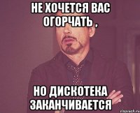 Не хочется вас огорчать , но дискотека заканчивается