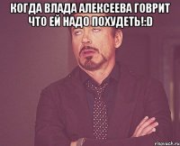 Когда Влада Алексеева говрит что ей надо похудеть!:D 