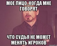 МОЕ ЛИЦО, КОГДА МНЕ ГОВОРЯТ ЧТО СУДЬЯ НЕ МОЖЕТ МЕНЯТЬ ИГРОКОВ