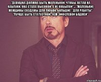 "Девушка должна быть маленькой, чтобы, встав на каблуки, она стала высокой. А не кобылой"... "Маленькие женщины созданы для любви, большие - для работы" "Лучше быть статуэткой, чем Эйфелевой башней" 