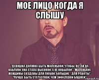 МОЕ ЛИЦО КОГДА Я СЛЫШУ "Девушка должна быть маленькой, чтобы, встав на каблуки, она стала высокой. А не кобылой" "Маленькие женщины созданы для любви, большие - для работы" "Лучше быть статуэткой, чем Эйфелевой башней"