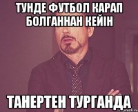 Тунде футбол карап болганнан кейін Танертен турганда