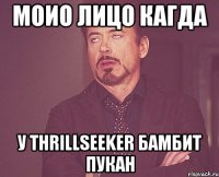 Моио лицо кагда У Thrillseeker бамбит пукан