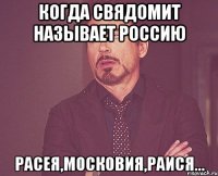 Когда свядомит называет Россию Расея,Московия,Раися...