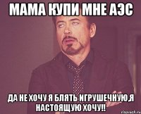 Мама купи мне АЭС Да не хочу я блять игрушечную,я настоящую хочу!!