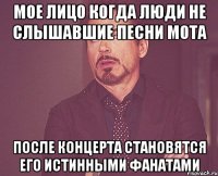 Мое лицо когда люди не слышавшие песни МОТа после концерта становятся его истинными фанатами