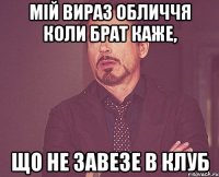 Мій вираз обличчя коли брат каже, що не завезе в клуб