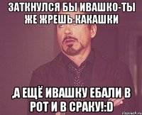 Заткнулся бы Ивашко-ты же жрешь какашки ,а ещё ивашку ебали в рот и в сраку!:D