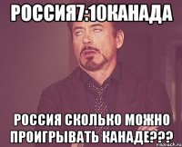 Россия7:10Канада Россия сколько Можно проигрывать Канаде???