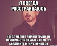 я всегда расстраиваюсь Когда мелкие зимние груши не принимают мой wi-fi и не могут соединить меня с Иришкой