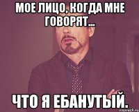 Мое лицо, когда мне говорят... что я ебанутый.