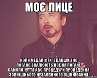 Моє лице коли медалісти, здавши ЗНО погано,звалюють все на погане самопочуття або процедури проведення зовнішнього незалежного оцінювання