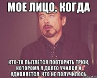 Мое лицо, когда кто-то пытается повторить трюк, которому я долго учился и удивляется, что не получилось