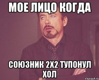 Мое лицо Когда Союзник 2х2 тупонул хол