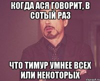 КОГДА АСЯ ГОВОРИТ, В СОТЫЙ РАЗ ЧТО ТИМУР УМНЕЕ ВСЕХ ИЛИ НЕКОТОРЫХ