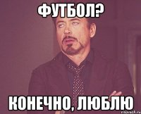 Футбол? Конечно, люблю