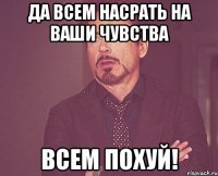 да всем насрать на ваши чувства всем похуй!