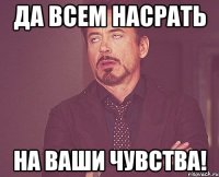 да всем насрать на ваши чувства!