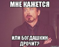 Мне кажется Или Богдашкин дрочит?