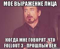 мое выражение лица когда мне говорят, что follout 3 - прошлый век