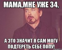 Мама,мне уже 34, А это значит я сам могу подтереть себе попу!