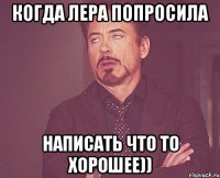 Когда Лера попросила написать что то хорошее))