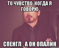 То чувство, когда я говорю спенгл , а он опалин