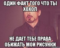 Один факт того что ты хохол не дает тебе права обижать мои рисунки