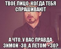 твое лицо, когда тебя спрашивают а что, у вас правда зимой -30, а летом +30?