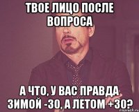 твое лицо после вопроса а что, у вас правда зимой -30, а летом +30?