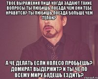 Твое выражения лица когда задают такие вопросы Ты любишь поезда Чем они тебе нравятся? Ты любишь поезда больше чем тёлок? А че делать если колесо пробьешь? Домкрат выдержит? И ты че по всему миру будешь ездить?