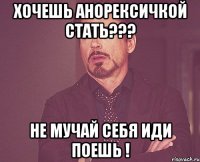 Хочешь анорексичкой стать??? не мучай себя Иди поешь !