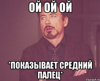 ой ой ой *показывает средний палец*