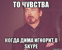 То чувства когда Дима игнорит в skype