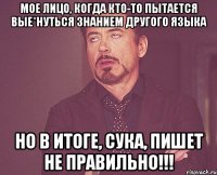 Мое лицо, когда кто-то пытается вые*нуться знанием другого языка Но в итоге, СУКА, пишет НЕ ПРАВИЛЬНО!!!