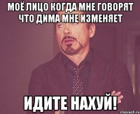 Моё лицо когда мне говорят что Дима мне изменяет ИДИТЕ НАХУЙ!