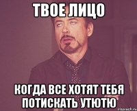 Твое лицо когда все хотят тебя потискать УТЮТЮ