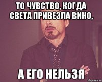 то чувство, когда света привезла вино, а его нельзя