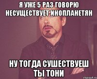 я уже 5 раз говорю несуществует инопланетян ну тогда сушествуеш ты тони