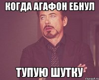 Когда Агафон ебнул Тупую шутку