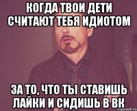 Когда твои дети считают тебя идиотом за то, что ты ставишь лайки и сидишь в вк