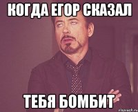 Когда Егор сказал Тебя бомбит