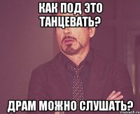 Как под это танцевать? Драм можно слушать?