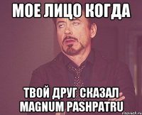 мое лицо когда твой друг сказал magnum pashpatru