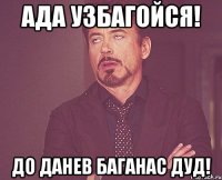 Ада Узбагойся! до данев баганас дуд!