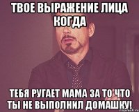 твое выражение лица когда тебя ругает мама за то что ты не выполнил домашку!