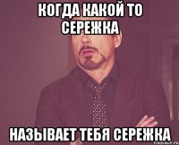 Когда какой то сережка Называет тебя сережка