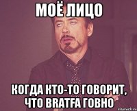 Моё лицо Когда кто-то говорит, что BRATFA говно