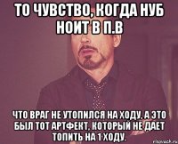 То чувство, когда нуб ноит в П.В что враг не утопился на ходу, а это был тот артфект, который не дает топить на 1 ходу.