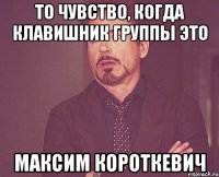 то чувство, когда клавишник группы это Максим Короткевич